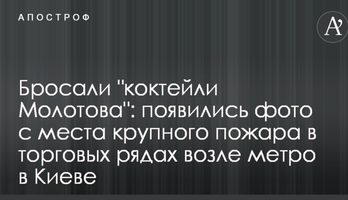 Кидали "коктейлі Молотова": з'явилися фото з місця великої пожежі в торгових рядах біля метро в Києві
