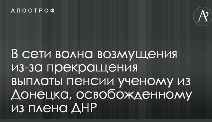 У мережі хвиля обурення через припинення виплати пенсії вченому з Донецька, звільненому з полону ДНР
