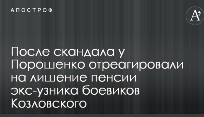 Після скандалу у Порошенка відреагували на позбавлення пенсії екс-в'язня бойовиків Козловського