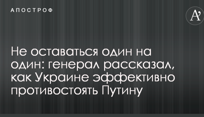 Не залишатися один на один: генерал розповів, як Україні ефективно протистояти Путіну