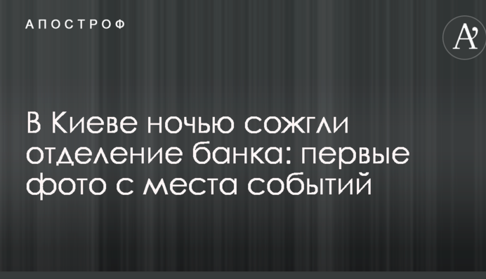 У Києві вночі спалили відділення банку: перші фото з місця подій