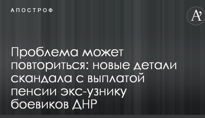 Проблема может повториться: новые детали скандала с выплатой пенсии экс-узнику боевиков ДНР