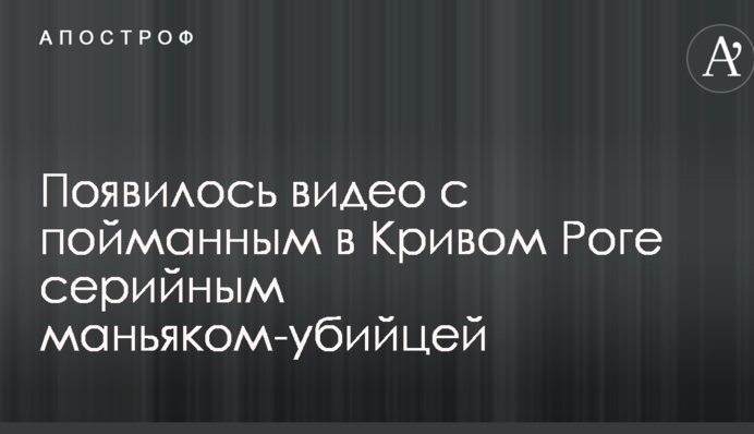 З'явилося відео зі спійманим у Кривому Розі серійним маніяком-вбивцею