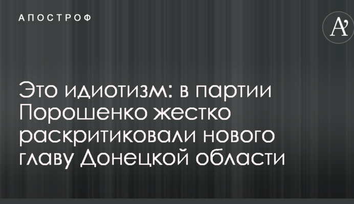 Це ідіотизм: в партії Порошенка жорстко розкритикували нового главу Донецької області