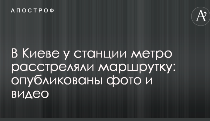 У Києві біля станції метро розстріляли маршрутку: опубліковано фото і відео