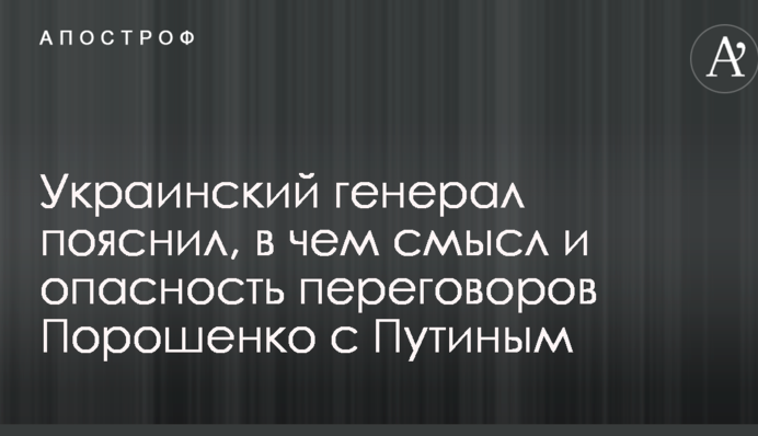 Український генерал пояснив, в чому сенс і небезпека переговорів Порошенка з Путіним