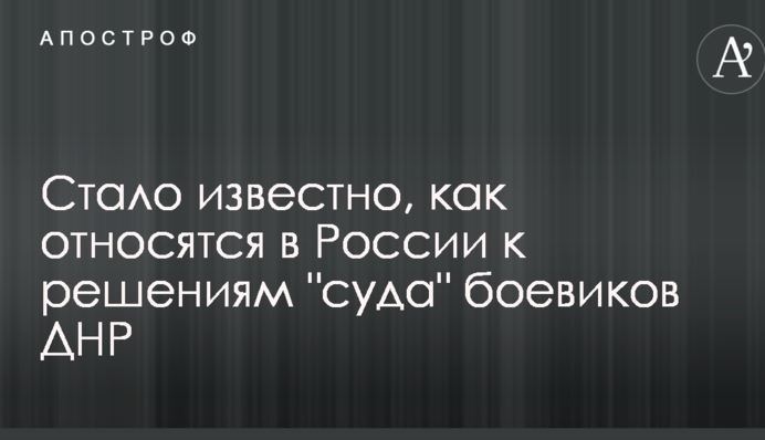 Стало известно, как относятся в России к решениям "суда" боевиков ДНР