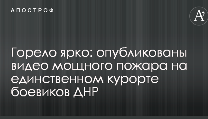 Горіло яскраво: опубліковано відео сильної пожежі на єдиному курорті бойовиків ДНР