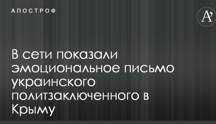 В сети показали эмоциональное письмо украинского политзаключенного в Крыму
