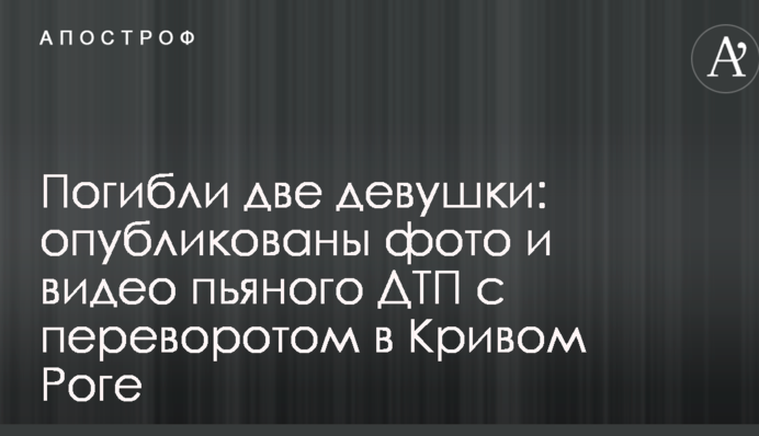 Загинули дві дівчини: опубліковано фото і відео п'яної ДТП з переворотом у Кривому Розі