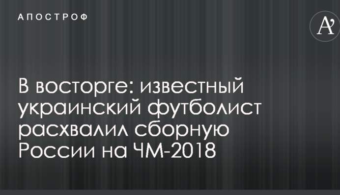 В восторге: известный украинский футболист расхвалил сборную России на ЧМ-2018