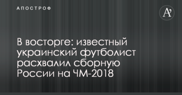 В восторге: известный украинский футболист расхвалил сборную России на ЧМ-2018