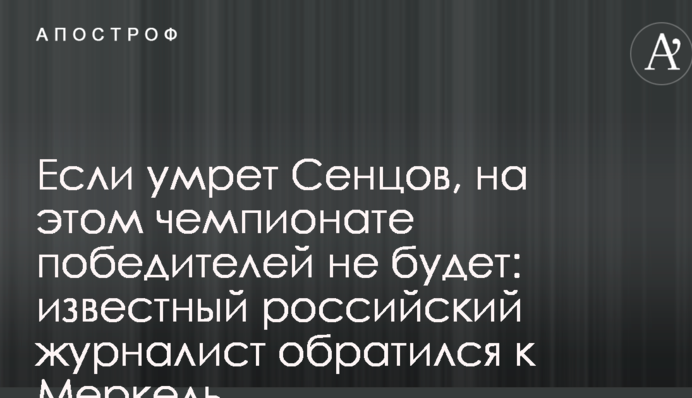Якщо помре Сенцов, на цьому чемпіонаті переможців не буде: відомий російський журналіст звернувся до Меркель