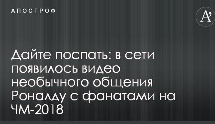 Дайте поспать: в сети появилось видео необычного общения Роналду с фанатами на ЧМ-2018