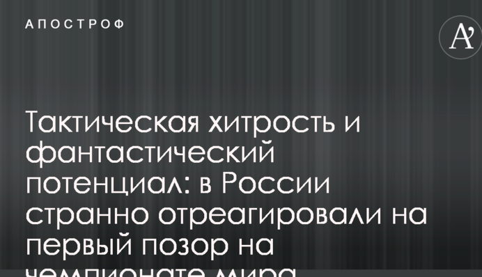 Тактическая хитрость и фантастический потенциал: в России странно отреагировали на первый позор на чемпионате мира
