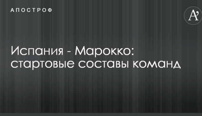 Испания - Марокко: стартовые составы команд