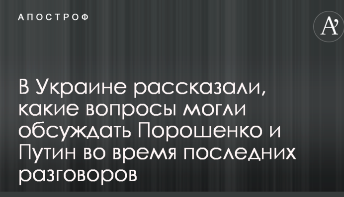 В Украине рассказали, какие вопросы могли обсуждать Порошенко и Путин во время последних разговоров