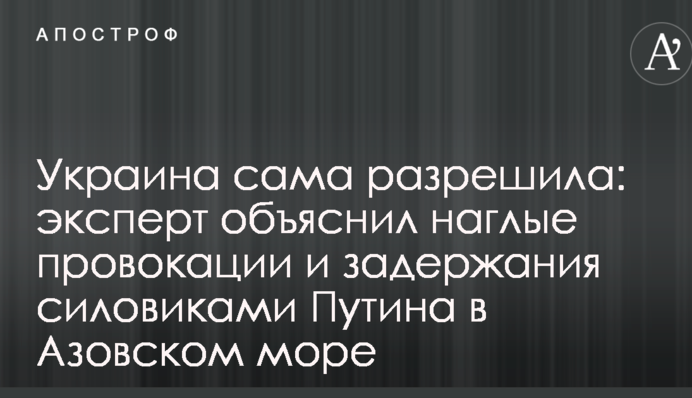 Україна сама дозволила: експерт пояснив нахабні провокації і затримання силовиками Путіна в Азовському морі