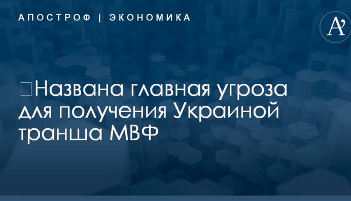​Названа главная угроза для получения Украиной транша МВФ