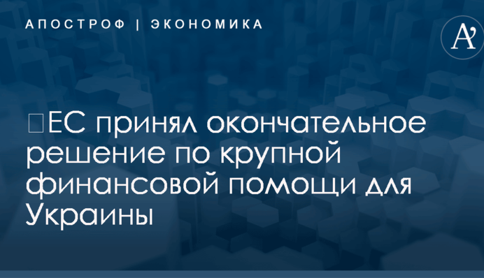 ​ЕС принял окончательное решение по крупной финансовой помощи для Украины