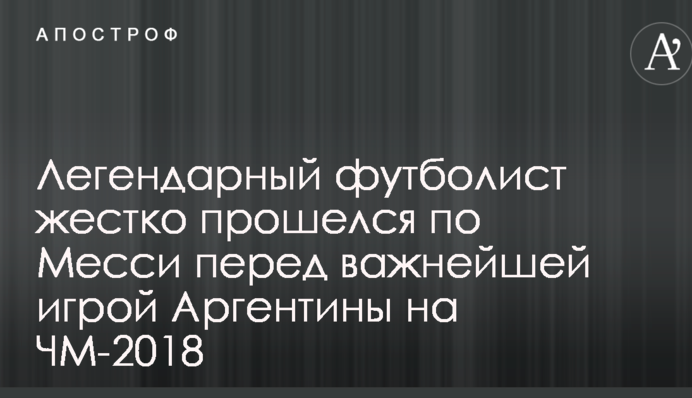 Легендарный футболист жестко прошелся по Месси перед важнейшей игрой Аргентины на ЧМ-2018