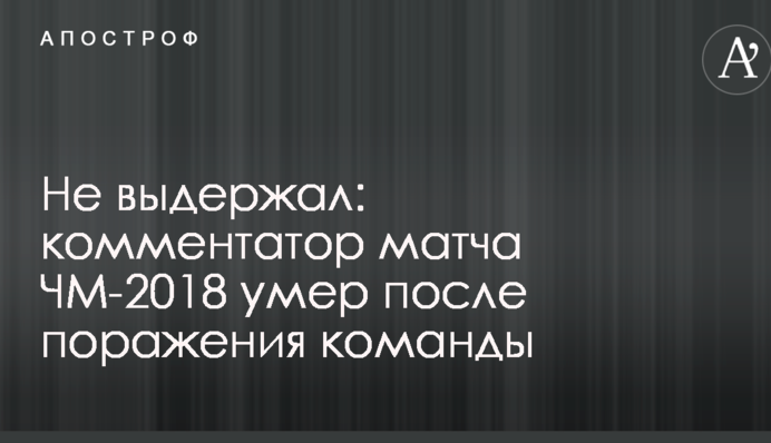 Не выдержал: комментатор матча ЧМ-2018 умер после поражения команды