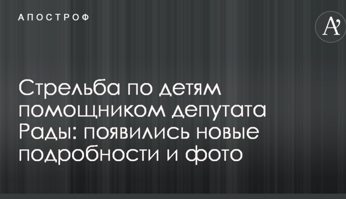 Стрельба по детям помощником депутата Рады: появились новые подробности и фото