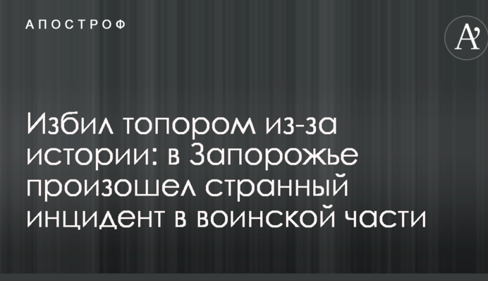Побив сокирою через історію: в Запоріжжі стався дивний інцидент у військовій частині