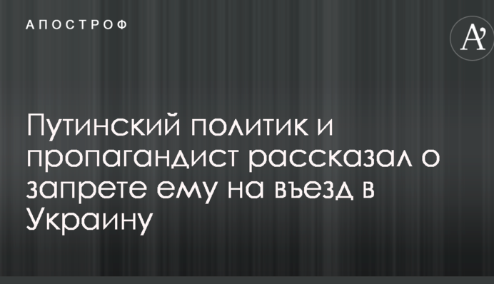 Путинский политик и пропагандист рассказал о запрете ему на въезд в Украину