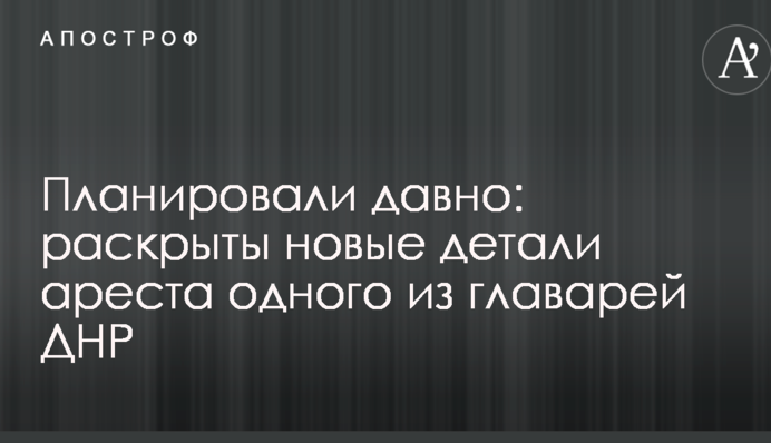 Планировали давно: раскрыты новые детали ареста одного из главарей ДНР