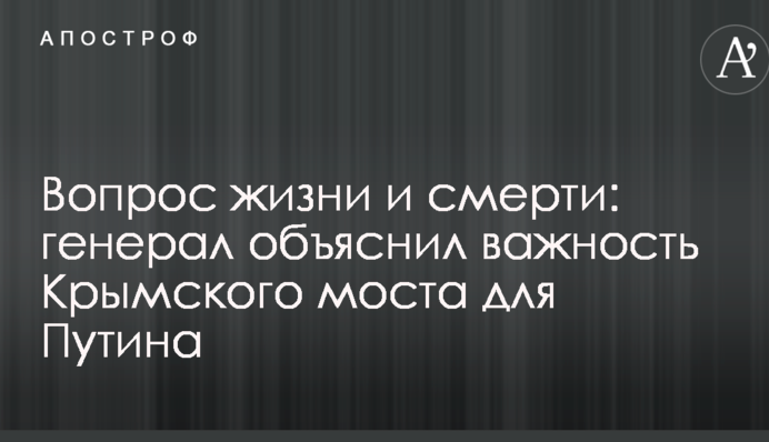 Питання життя і смерті: генерал пояснив важливість Кримського мосту для Путіна