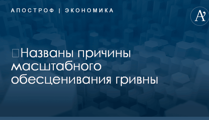 ​Названы причины масштабного обесценивания гривны