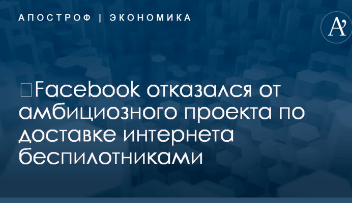 ​Facebook отказался от амбициозного проекта по доставке интернета беспилотниками