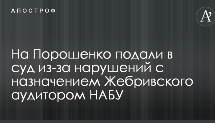 На Порошенка подали в суд через порушення з призначенням Жебрівського аудитором НАБУ
