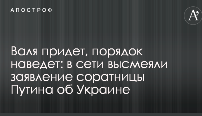 Валя придет, порядок наведет: в сети высмеяли заявление соратницы Путина об Украине