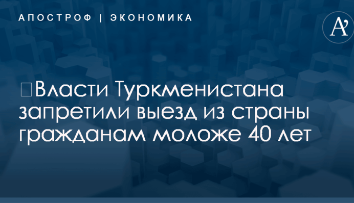 ​Власти Туркменистана запретили выезд из страны гражданам моложе 40 лет
