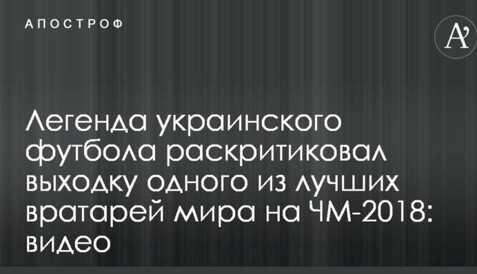 Легенда украинского футбола раскритиковал выходку одного из лучших вратарей мира на ЧМ-2018: видео