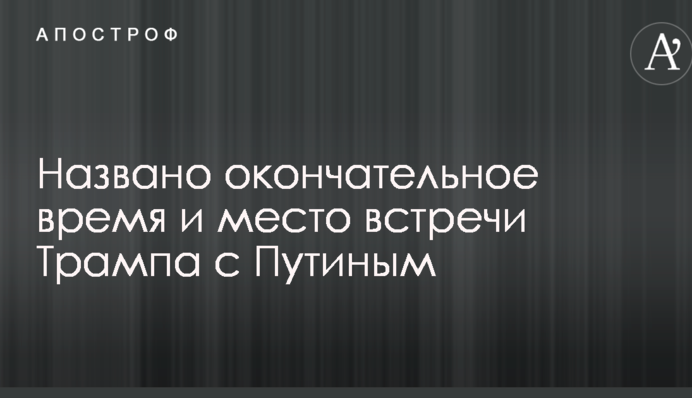 Названо окончательное время и место встречи Трампа с Путиным