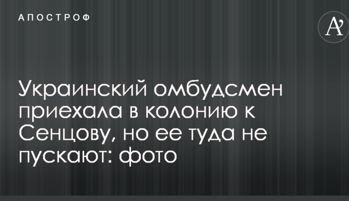 Украинский омбудсмен приехала в колонию к Сенцову, но ее туда не пускают: фото