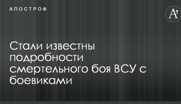 Стали відомі подробиці смертельного бою ЗСУ з бойовиками