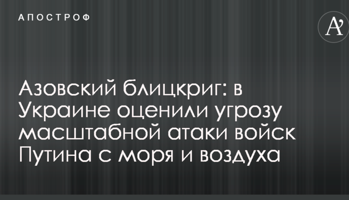 Азовский блицкриг: в Украине оценили угрозу масштабной атаки войск Путина с моря и воздуха