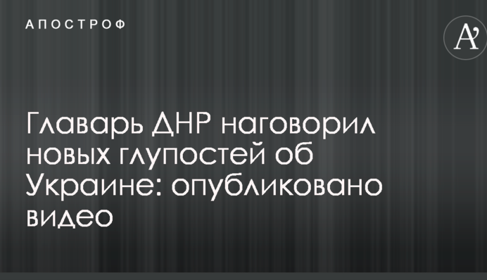 Ватажок ДНР наговорив нових дурниць про Україну: опубліковано відео