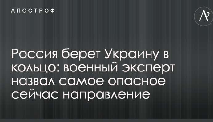 Россия берет Украину в кольцо: военный эксперт назвал самое опасное сейчас направление