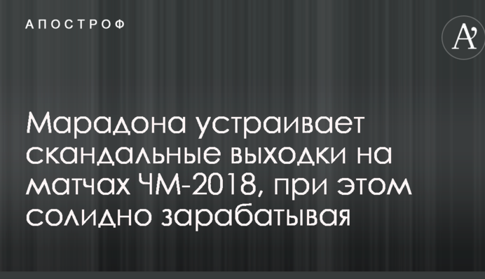 Марадона устраивает скандальные выходки на матчах ЧМ-2018, при этом солидно зарабатывая