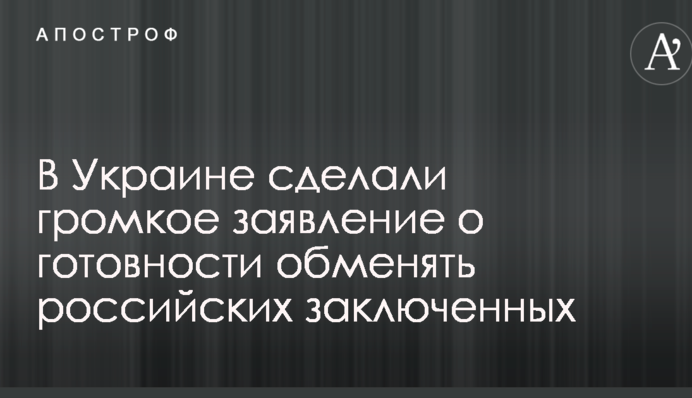 В Украине сделали громкое заявление о готовности обменять российских заключенных