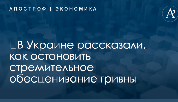 ​В Украине рассказали, как остановить стремительное обесценивание гривны
