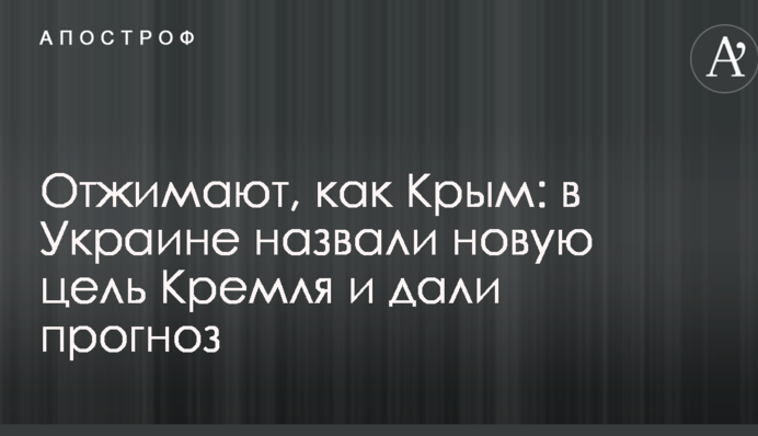 Отжимают, как Крым: в Украине назвали новую цель Кремля и дали прогноз