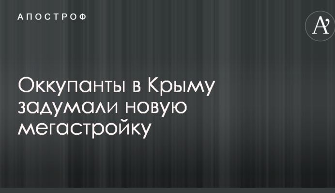 Окупанти в Криму замислили нове мегабудівництво