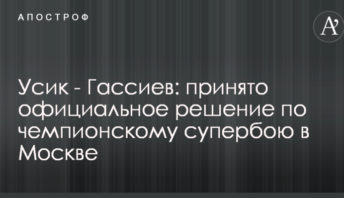 Усик - Гассиев: принято официальное решение по чемпионскому супербою в Москве