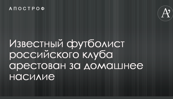 Відомий футболіст російського клубу арештований за домашнє насильство